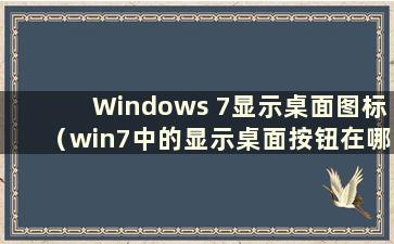 Windows 7显示桌面图标（win7中的显示桌面按钮在哪里）